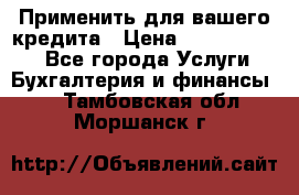 Применить для вашего кредита › Цена ­ 900 000 000 - Все города Услуги » Бухгалтерия и финансы   . Тамбовская обл.,Моршанск г.